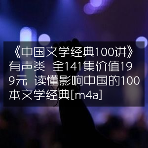 《中国文学经典100讲》有声全集141讲，价值199元，深度解读影响中国文化的百部文学名著[M4A]