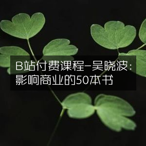 B站吴晓波付费课，揭秘影响商业的50大书籍