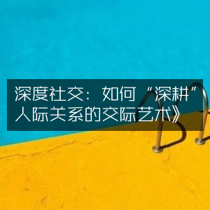 深度社交技巧，精通人际关系的交际艺术，提升个人能力必备