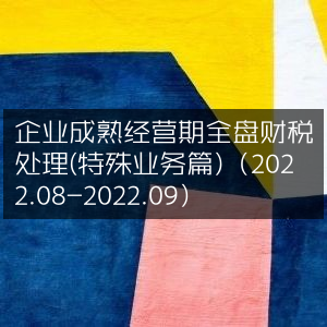 企业成熟期全方位财税管理指南（特殊业务专题）（2022年8-9月）