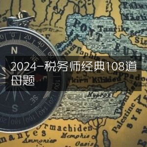 2024年税务师考试，精选108道母题解析