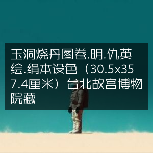 玉洞烧丹图卷，明代仇英绢本设色杰作（30.5x357.4cm），藏于台北故宫博物院