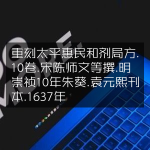重刻《太平惠民和剂局方》十卷 - 宋陈师文撰，明崇祯十年（1637）朱葵、袁元熙刊本