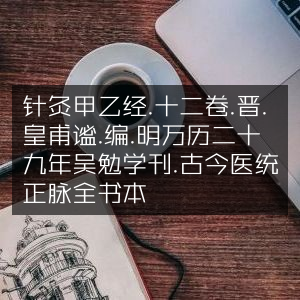 针灸甲乙经十二卷，晋皇甫谧编，明万历吴勉学刊古今医统正脉本