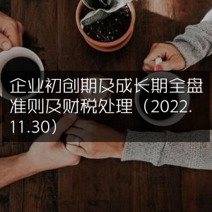 企业初创至成长期全方位指南及最新财税处理策略（2022.11.30）
