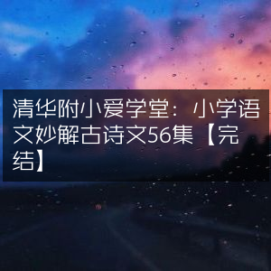 清华附小爱学堂，56集小学语文古诗文妙解全集【完结】