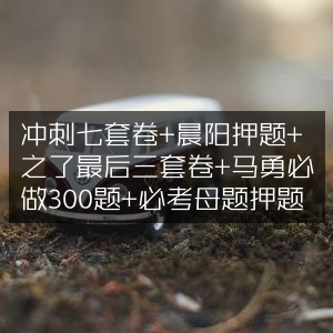 冲刺必备，七套卷+晨阳押题+之了终极三卷+马勇300题+必考母题精选