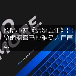 长篇小说《结婚五年》，揭秘出轨婚姻，喜马拉雅多人有声剧精彩呈现