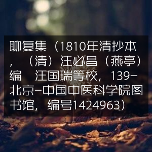 聊复集，1810年清抄本，汪必昌（燕亭）编，汪国瑞等校，藏于中国中医科学院图书馆
