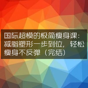 极简瘦身秘籍，国际超模亲授，减脂塑形一次搞定，永不反弹（完结篇）