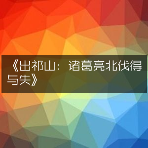 《诸葛亮北伐，祁山之战的得与失深度剖析》
