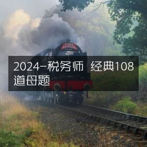 2024税务师备考，精选108道经典母题