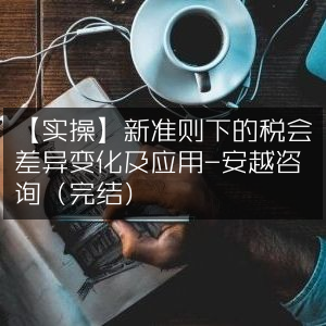 实操指南，新准则下税会差异变化解析及应用策略-安越咨询（已完结）