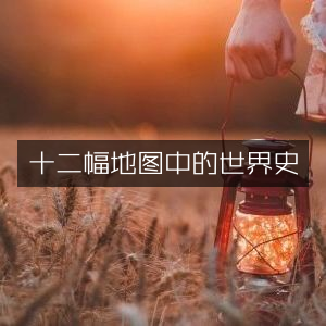 十二幅地图概览世界历史文化