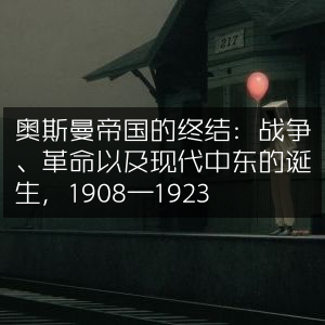 奥斯曼帝国陨落，战乱革命铸就现代中东，1908-1923历史文化书