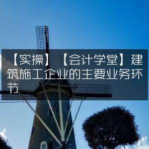 建筑施工企业会计学堂，实操解析主要业务环节