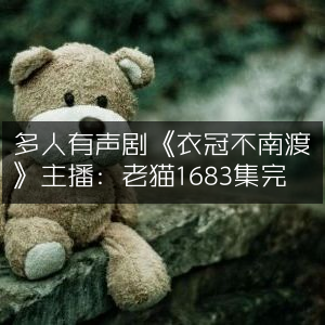 《衣冠不南渡》多人有声剧，主播老猫倾情演绎，全集1683章已完结