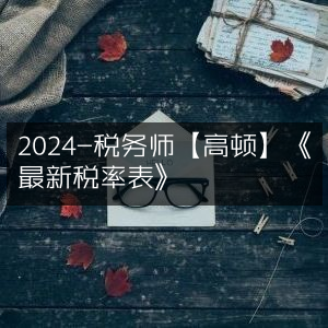 2024年税务师必备【高顿教育】最新税率表