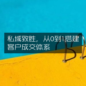 私域赢战，构建0到1客户成交体系指南