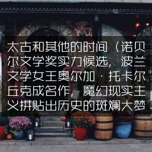 《太古和其他的时间》，波兰文学女王奥尔加·托卡尔丘克魔幻现实主义巨著，诺贝尔文学奖热门候选，拼贴历史斑斓大梦