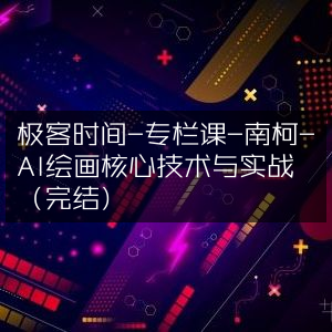 极客时间专栏课，南柯讲解AI绘画核心技术及实战（已完结）
