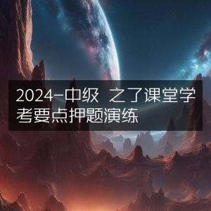 2024中级考试，之了课堂学考要点精准押题演练