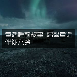 温馨睡前童话，伴你甜蜜入梦