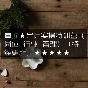 会计实操特训营置顶★（涵盖岗位·行业·管理，持续更新中）★★★★★