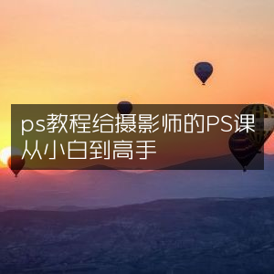 PS教程，摄影师专属，从小白进阶高手之路